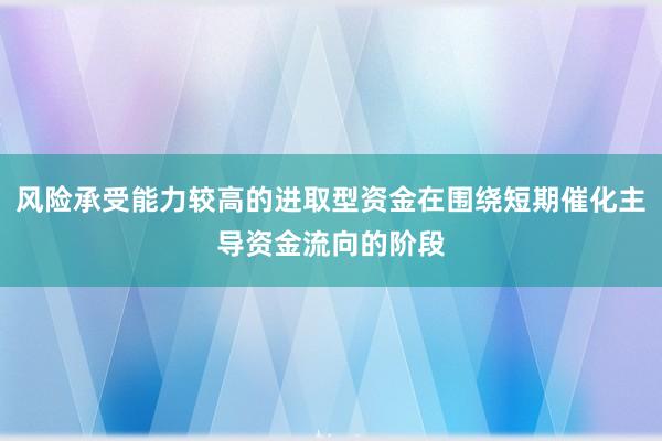 风险承受能力较高的进取型资金在围绕短期催化主导资金流向的阶段
