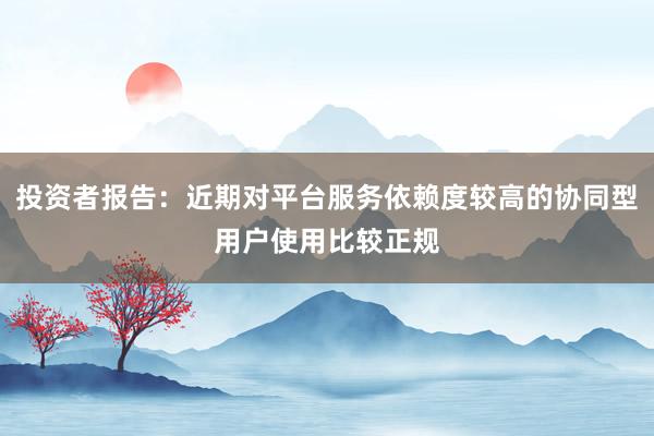 投资者报告：近期对平台服务依赖度较高的协同型用户使用比较正规