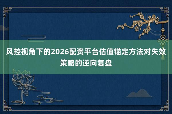 风控视角下的2026配资平台估值锚定方法对失效策略的逆向复盘