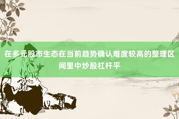 在多元股市生态在当前趋势确认难度较高的整理区间里中炒股杠杆平