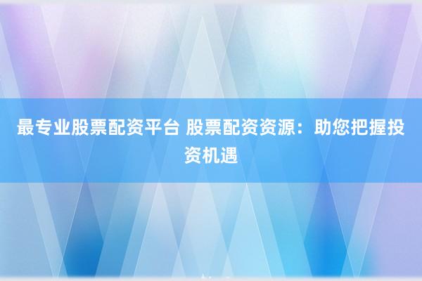 最专业股票配资平台 股票配资资源：助您把握投资机遇