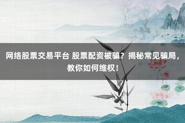 网络股票交易平台 股票配资被骗？揭秘常见骗局，教你如何维权！