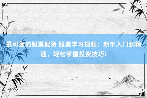最可靠的股票配资 股票学习视频：新手入门到精通，轻松掌握投资技巧！