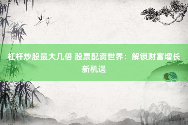 杠杆炒股最大几倍 股票配资世界：解锁财富增长新机遇
