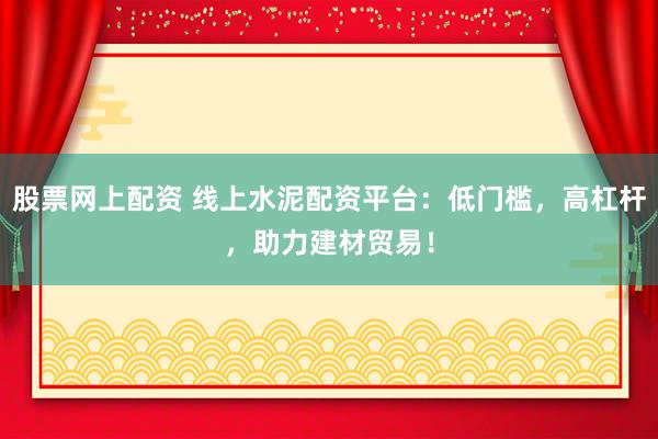 股票网上配资 线上水泥配资平台：低门槛，高杠杆，助力建材贸易！