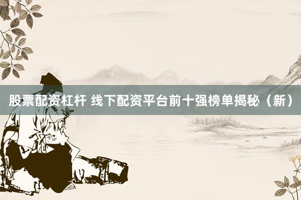 股票配资杠杆 线下配资平台前十强榜单揭秘（新）