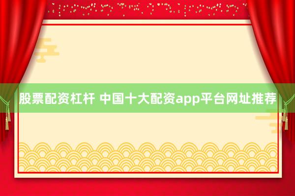 股票配资杠杆 中国十大配资app平台网址推荐