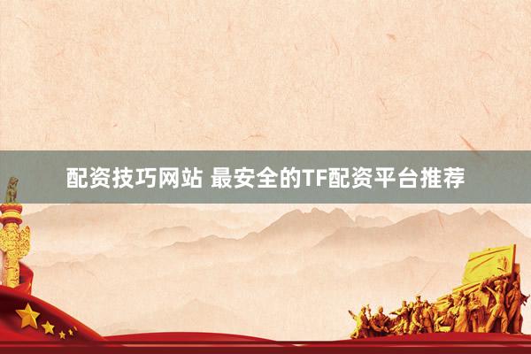 配资技巧网站 最安全的TF配资平台推荐