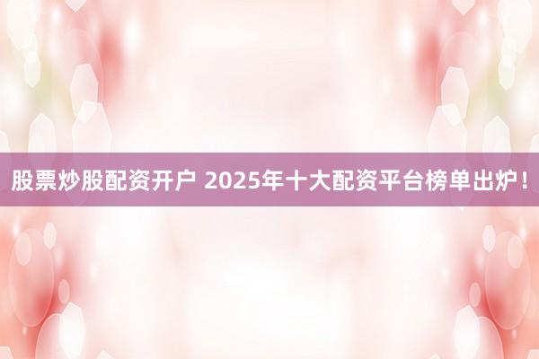 股票炒股配资开户 2025年十大配资平台榜单出炉！