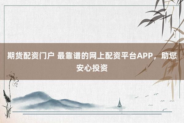 期货配资门户 最靠谱的网上配资平台APP，助您安心投资