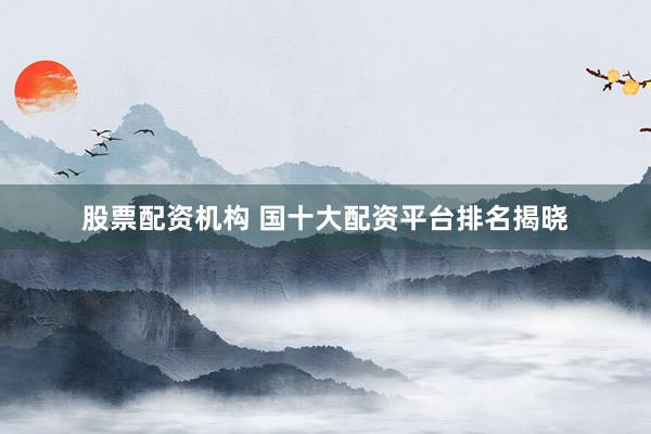 股票配资机构 国十大配资平台排名揭晓