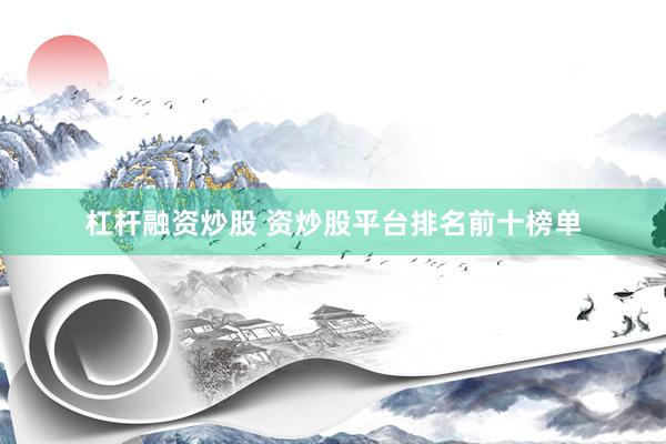 杠杆融资炒股 资炒股平台排名前十榜单