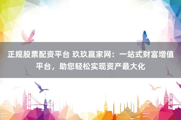 正规股票配资平台 玖玖赢家网：一站式财富增值平台，助您轻松实现资产最大化