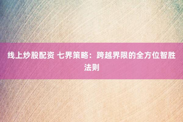 线上炒股配资 七界策略：跨越界限的全方位智胜法则