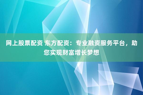 网上股票配资 东方配资：专业融资服务平台，助您实现财富增长梦想