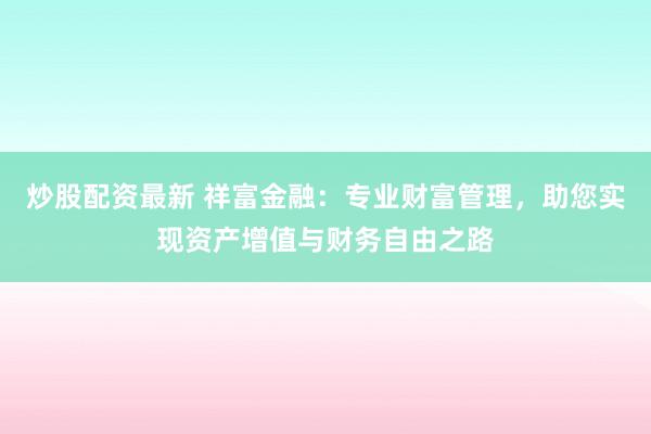 炒股配资最新 祥富金融：专业财富管理，助您实现资产增值与财务自由之路