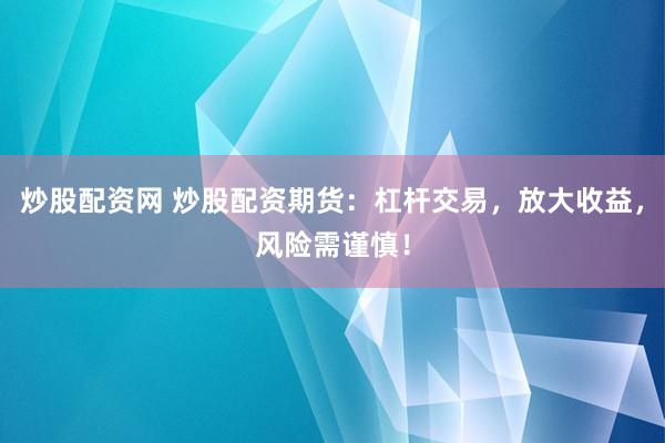 炒股配资网 炒股配资期货：杠杆交易，放大收益，风险需谨慎！