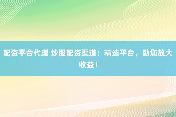 配资平台代理 炒股配资渠道：精选平台，助您放大收益！