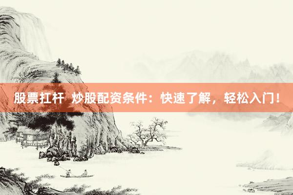 股票扛杆  炒股配资条件：快速了解，轻松入门！
