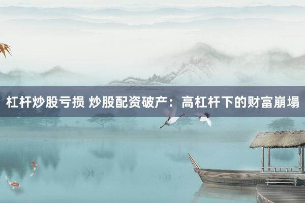 杠杆炒股亏损 炒股配资破产：高杠杆下的财富崩塌