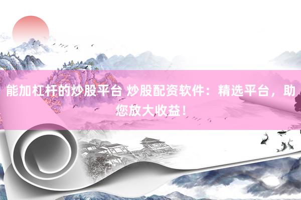 能加杠杆的炒股平台 炒股配资软件：精选平台，助您放大收益！