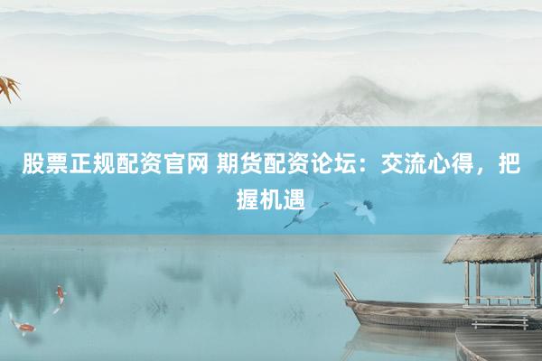 股票正规配资官网 期货配资论坛：交流心得，把握机遇