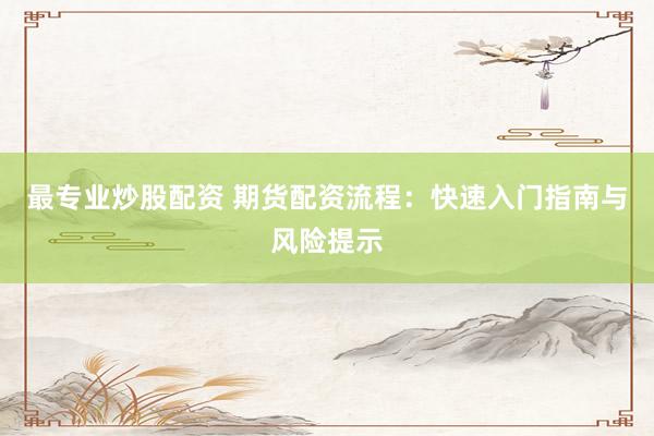 最专业炒股配资 期货配资流程：快速入门指南与风险提示