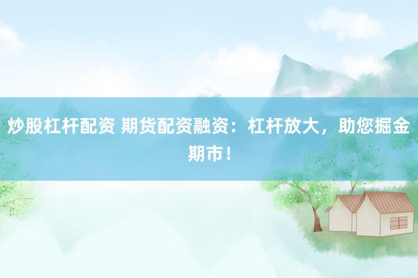炒股杠杆配资 期货配资融资：杠杆放大，助您掘金期市！