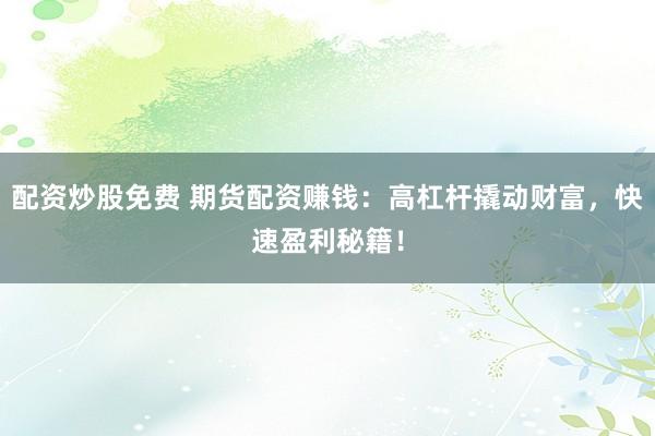 配资炒股免费 期货配资赚钱：高杠杆撬动财富，快速盈利秘籍！