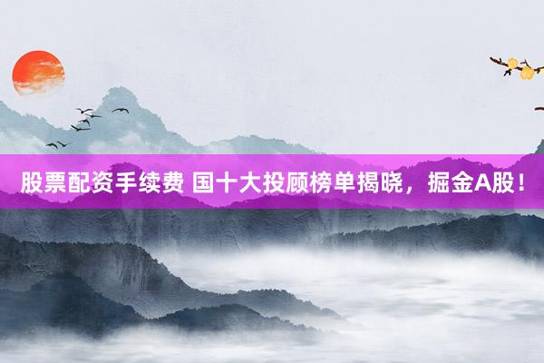 股票配资手续费 国十大投顾榜单揭晓，掘金A股！