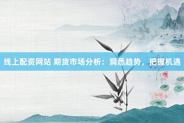 线上配资网站 期货市场分析：洞悉趋势，把握机遇