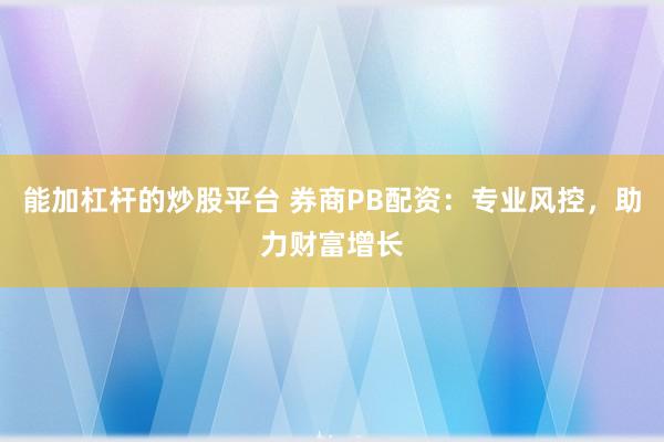 能加杠杆的炒股平台 券商PB配资：专业风控，助力财富增长