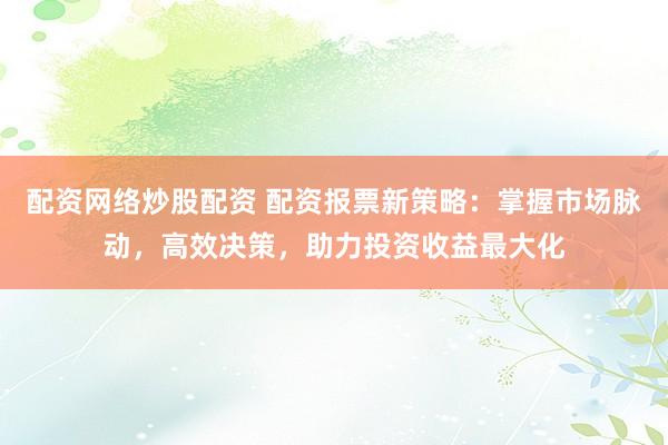 配资网络炒股配资 配资报票新策略：掌握市场脉动，高效决策，助力投资收益最大化