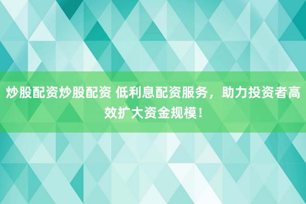 炒股配资炒股配资 低利息配资服务，助力投资者高效扩大资金规模！