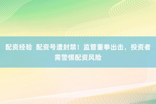 配资经验  配资号遭封禁！监管重拳出击，投资者需警惕配资风险