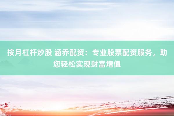 按月杠杆炒股 涵乔配资：专业股票配资服务，助您轻松实现财富增值
