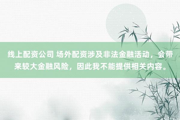线上配资公司 场外配资涉及非法金融活动，会带来较大金融风险，因此我不能提供相关内容。