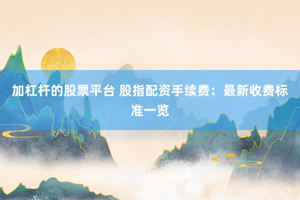 加杠杆的股票平台 股指配资手续费：最新收费标准一览