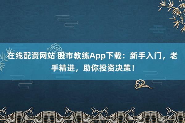 在线配资网站 股市教练App下载：新手入门，老手精进，助你投资决策！