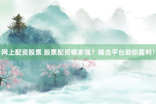 网上配资股票 股票配资哪家强?精选平台助你盈利!