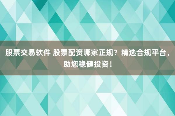 股票交易软件 股票配资哪家正规？精选合规平台，助您稳健投资！