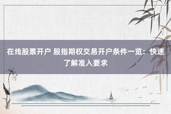 在线股票开户 股指期权交易开户条件一览：快速了解准入要求